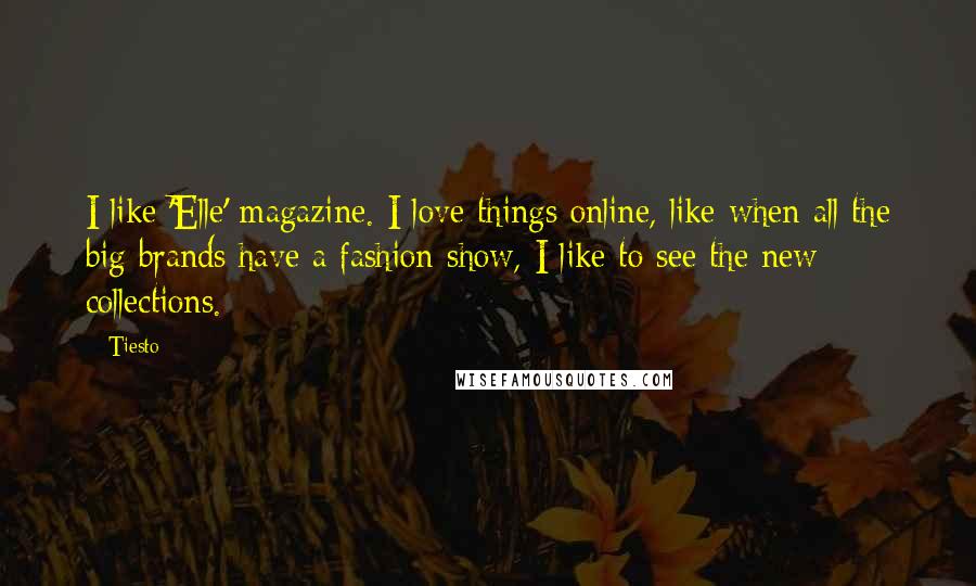 Tiesto Quotes: I like 'Elle' magazine. I love things online, like when all the big brands have a fashion show, I like to see the new collections.