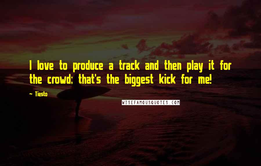 Tiesto Quotes: I love to produce a track and then play it for the crowd; that's the biggest kick for me!