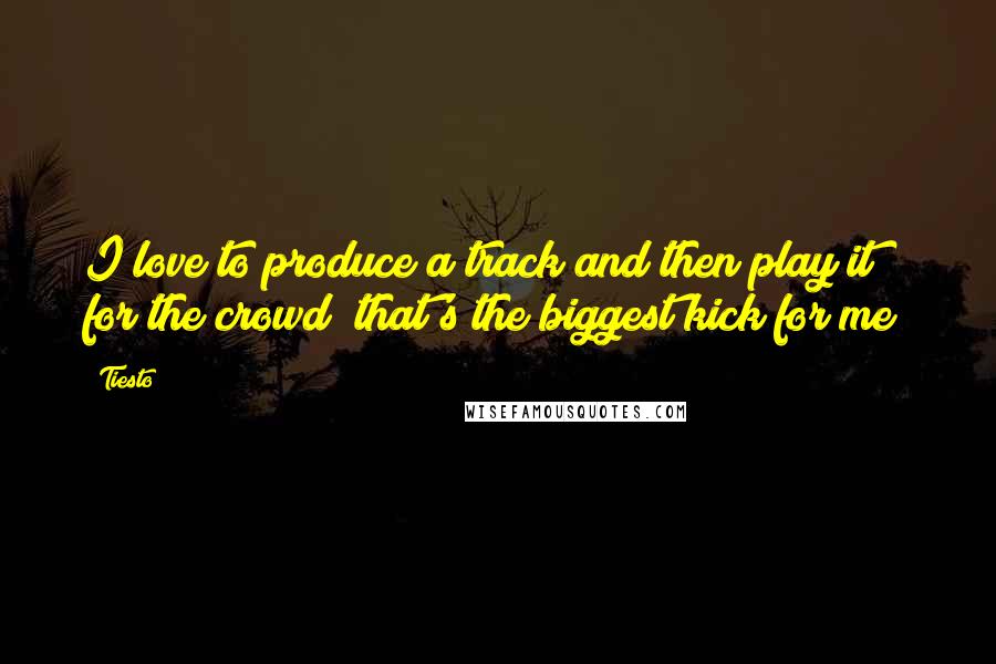 Tiesto Quotes: I love to produce a track and then play it for the crowd; that's the biggest kick for me!