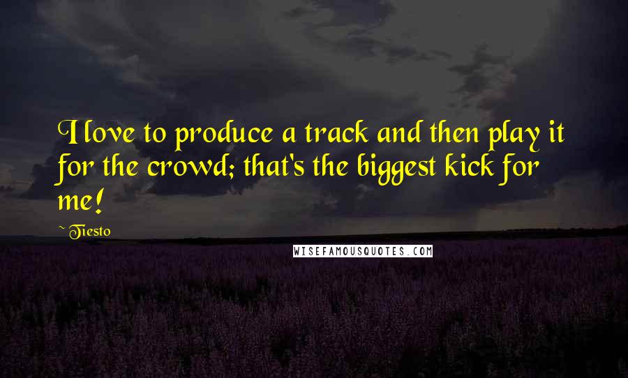 Tiesto Quotes: I love to produce a track and then play it for the crowd; that's the biggest kick for me!