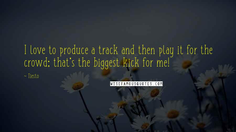 Tiesto Quotes: I love to produce a track and then play it for the crowd; that's the biggest kick for me!