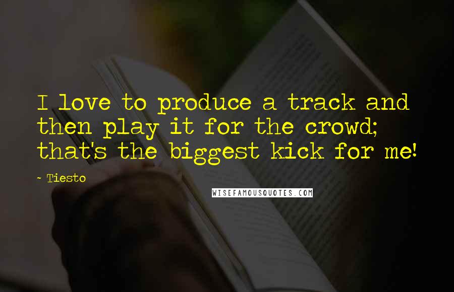 Tiesto Quotes: I love to produce a track and then play it for the crowd; that's the biggest kick for me!