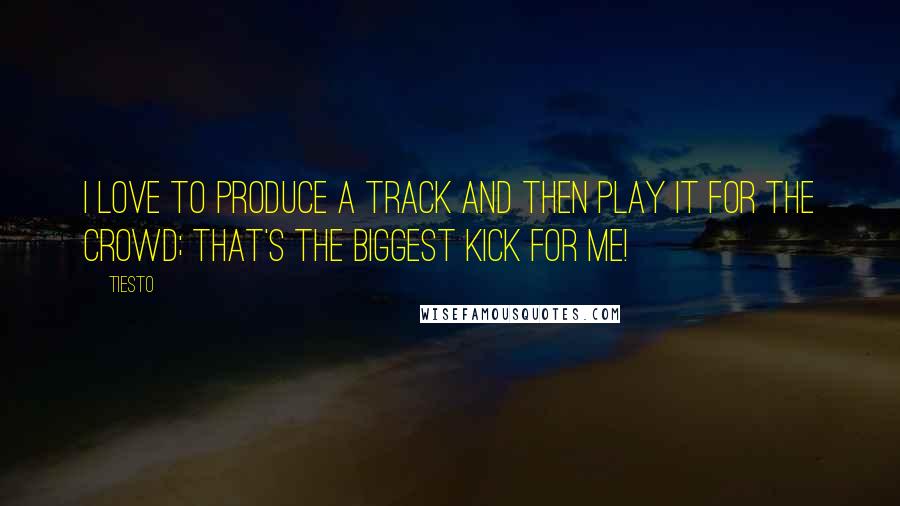 Tiesto Quotes: I love to produce a track and then play it for the crowd; that's the biggest kick for me!