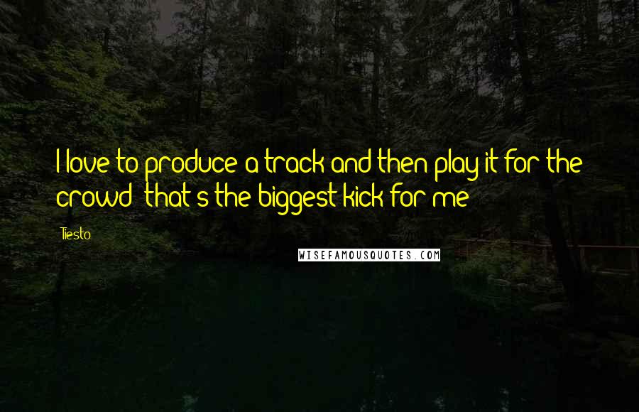 Tiesto Quotes: I love to produce a track and then play it for the crowd; that's the biggest kick for me!