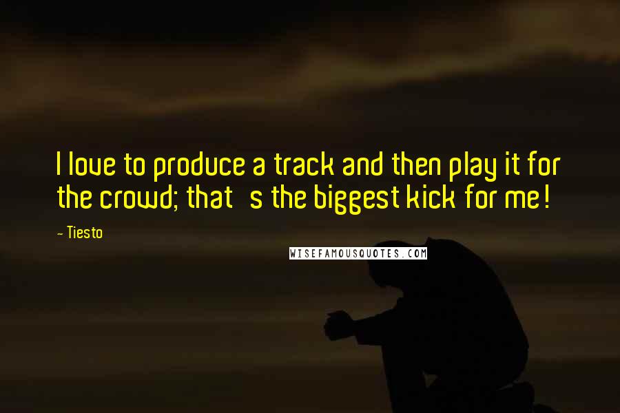 Tiesto Quotes: I love to produce a track and then play it for the crowd; that's the biggest kick for me!