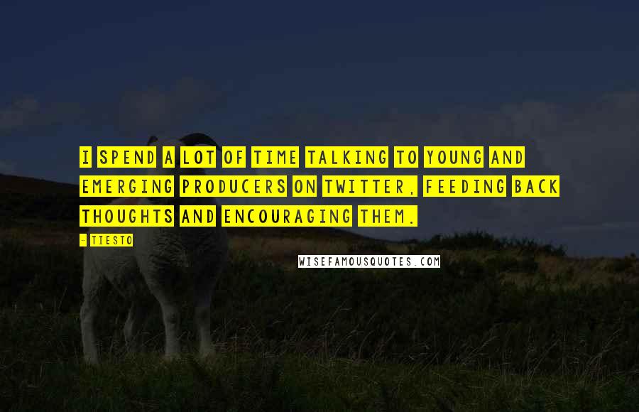 Tiesto Quotes: I spend a lot of time talking to young and emerging producers on Twitter, feeding back thoughts and encouraging them.