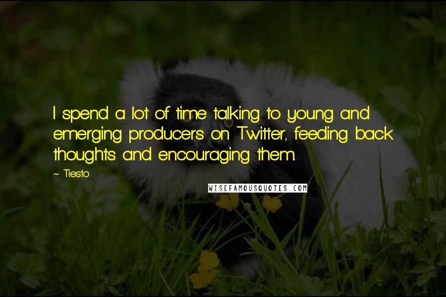 Tiesto Quotes: I spend a lot of time talking to young and emerging producers on Twitter, feeding back thoughts and encouraging them.