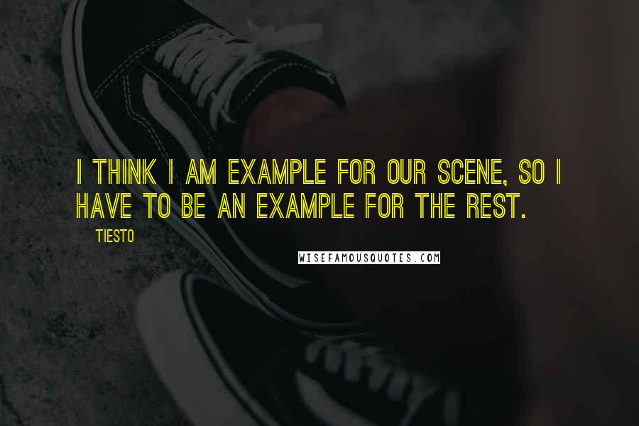 Tiesto Quotes: I think I am example for our scene, so I have to be an example for the rest.