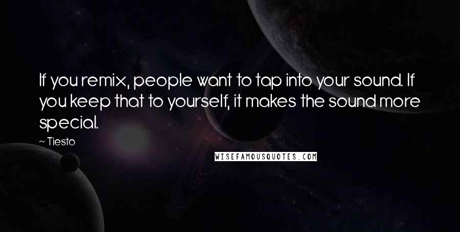 Tiesto Quotes: If you remix, people want to tap into your sound. If you keep that to yourself, it makes the sound more special.