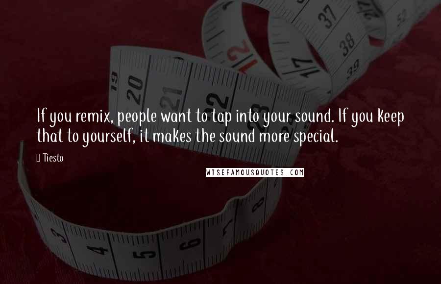 Tiesto Quotes: If you remix, people want to tap into your sound. If you keep that to yourself, it makes the sound more special.