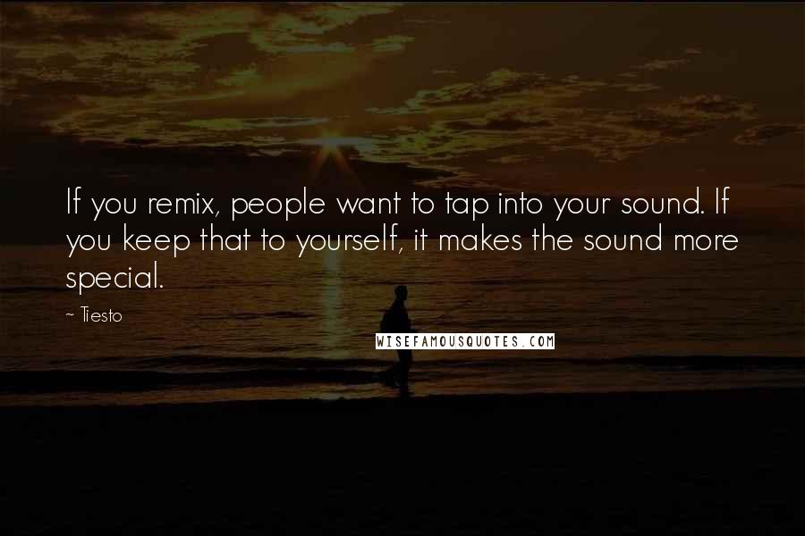 Tiesto Quotes: If you remix, people want to tap into your sound. If you keep that to yourself, it makes the sound more special.