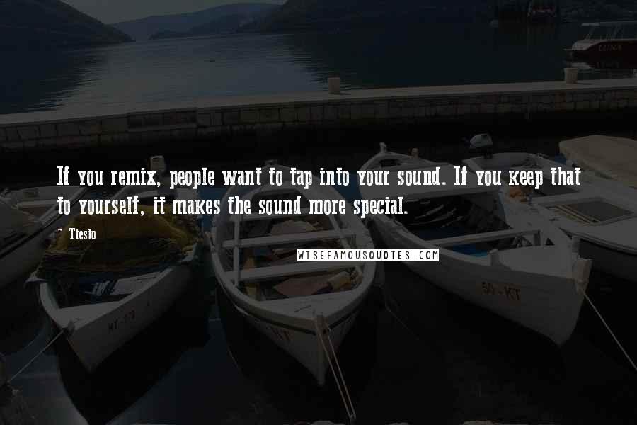 Tiesto Quotes: If you remix, people want to tap into your sound. If you keep that to yourself, it makes the sound more special.