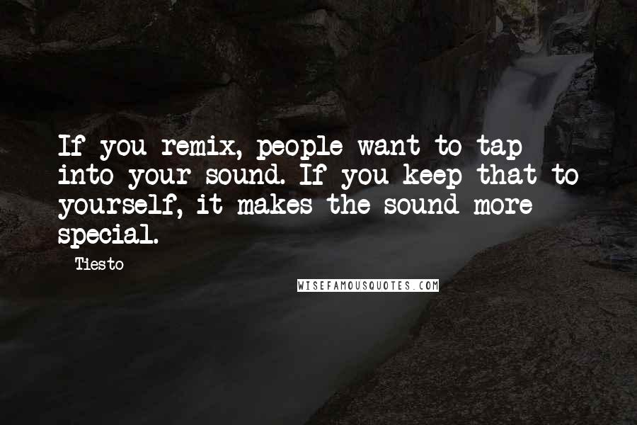 Tiesto Quotes: If you remix, people want to tap into your sound. If you keep that to yourself, it makes the sound more special.