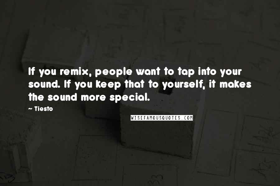 Tiesto Quotes: If you remix, people want to tap into your sound. If you keep that to yourself, it makes the sound more special.