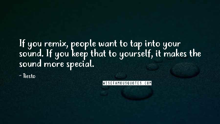 Tiesto Quotes: If you remix, people want to tap into your sound. If you keep that to yourself, it makes the sound more special.