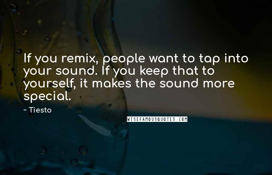 Tiesto Quotes: If you remix, people want to tap into your sound. If you keep that to yourself, it makes the sound more special.