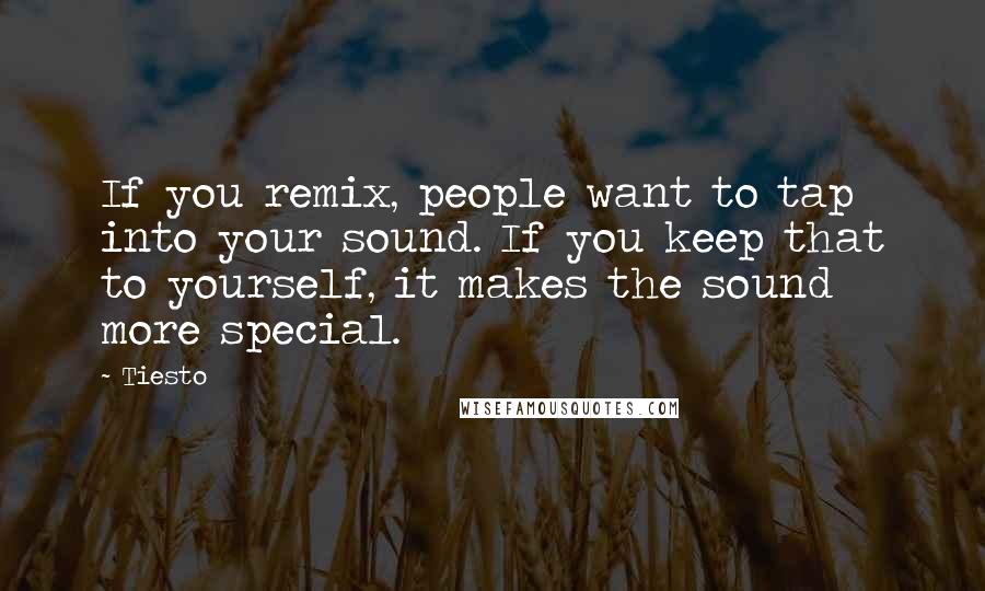 Tiesto Quotes: If you remix, people want to tap into your sound. If you keep that to yourself, it makes the sound more special.