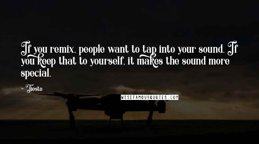 Tiesto Quotes: If you remix, people want to tap into your sound. If you keep that to yourself, it makes the sound more special.