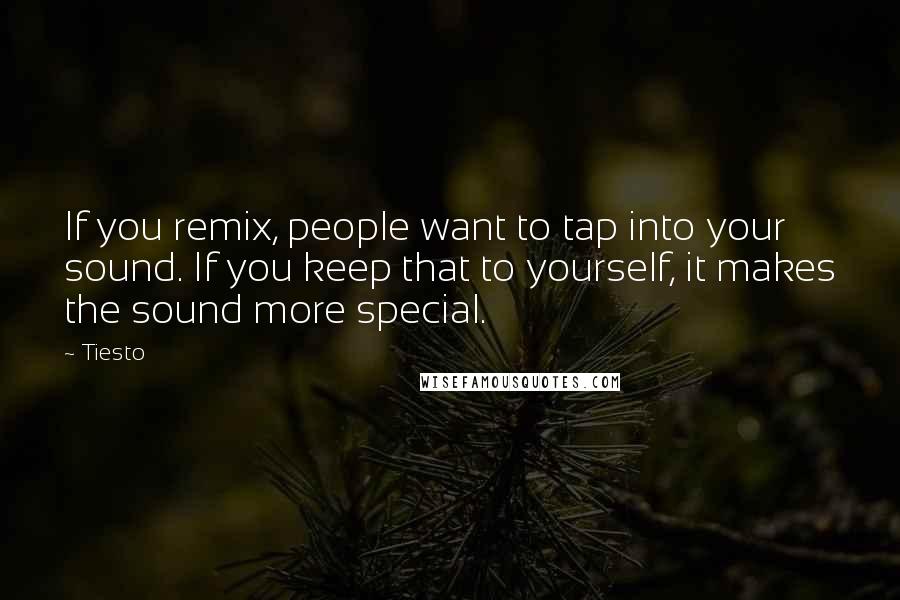 Tiesto Quotes: If you remix, people want to tap into your sound. If you keep that to yourself, it makes the sound more special.