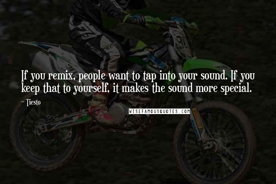 Tiesto Quotes: If you remix, people want to tap into your sound. If you keep that to yourself, it makes the sound more special.