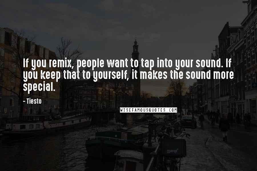 Tiesto Quotes: If you remix, people want to tap into your sound. If you keep that to yourself, it makes the sound more special.