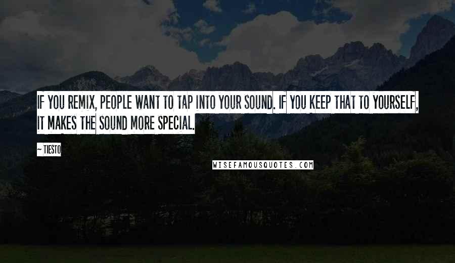 Tiesto Quotes: If you remix, people want to tap into your sound. If you keep that to yourself, it makes the sound more special.