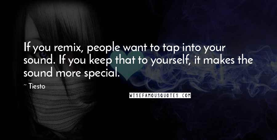 Tiesto Quotes: If you remix, people want to tap into your sound. If you keep that to yourself, it makes the sound more special.