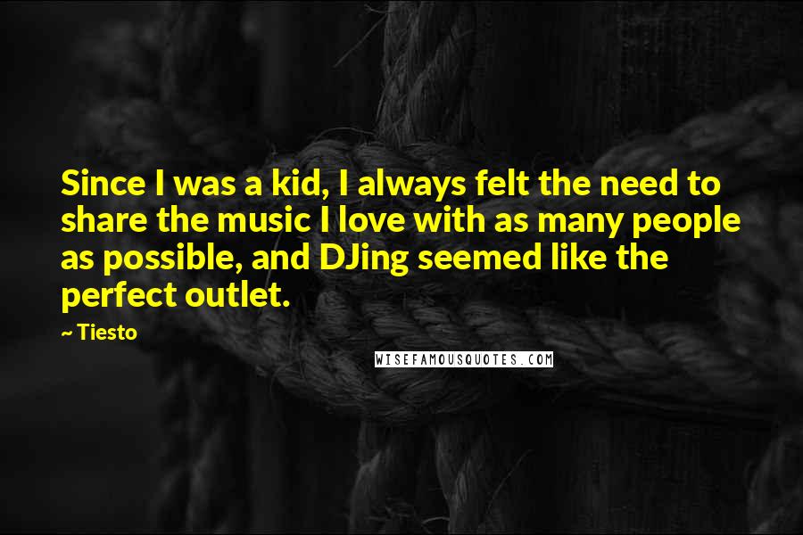 Tiesto Quotes: Since I was a kid, I always felt the need to share the music I love with as many people as possible, and DJing seemed like the perfect outlet.