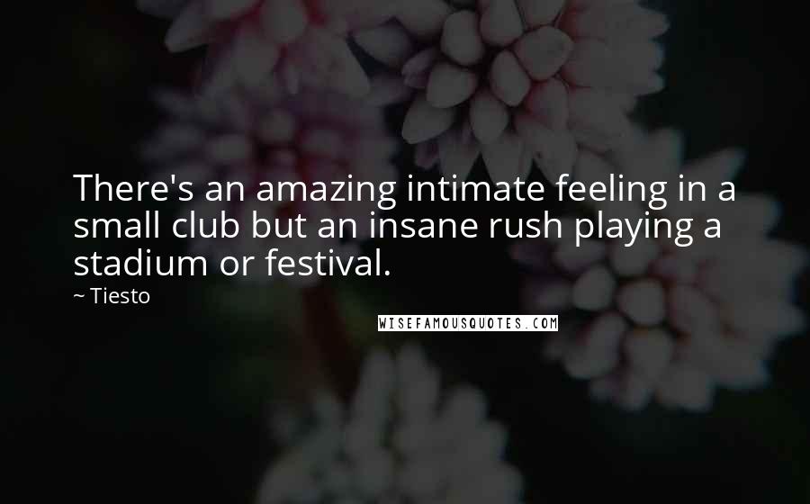 Tiesto Quotes: There's an amazing intimate feeling in a small club but an insane rush playing a stadium or festival.