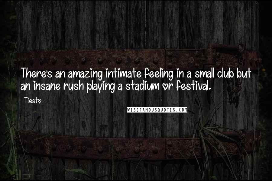 Tiesto Quotes: There's an amazing intimate feeling in a small club but an insane rush playing a stadium or festival.