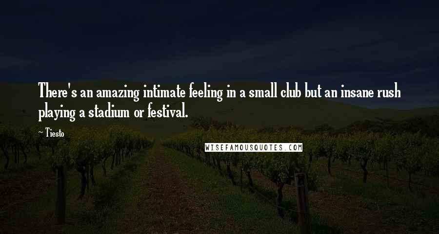 Tiesto Quotes: There's an amazing intimate feeling in a small club but an insane rush playing a stadium or festival.