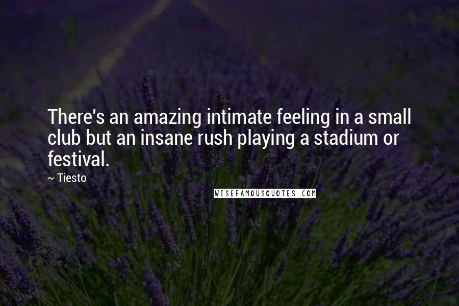 Tiesto Quotes: There's an amazing intimate feeling in a small club but an insane rush playing a stadium or festival.