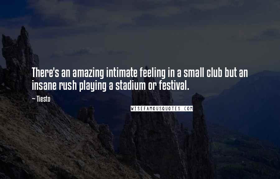 Tiesto Quotes: There's an amazing intimate feeling in a small club but an insane rush playing a stadium or festival.