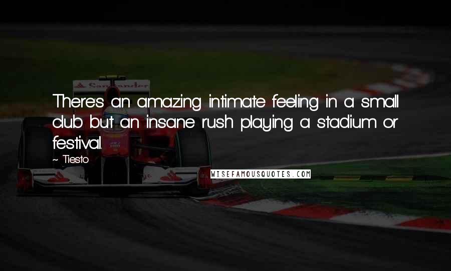 Tiesto Quotes: There's an amazing intimate feeling in a small club but an insane rush playing a stadium or festival.