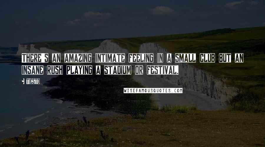 Tiesto Quotes: There's an amazing intimate feeling in a small club but an insane rush playing a stadium or festival.