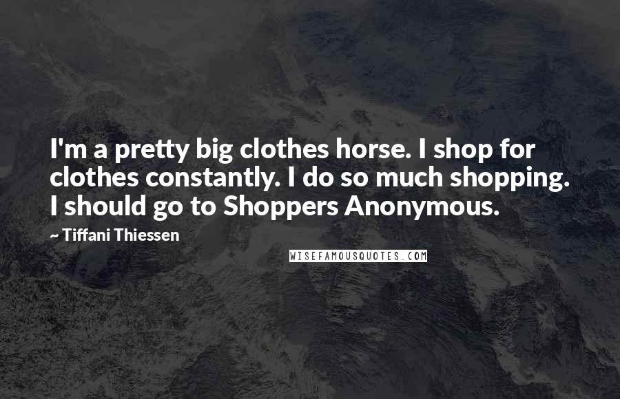 Tiffani Thiessen Quotes: I'm a pretty big clothes horse. I shop for clothes constantly. I do so much shopping. I should go to Shoppers Anonymous.