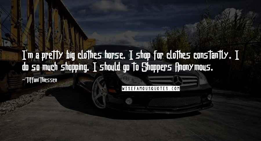 Tiffani Thiessen Quotes: I'm a pretty big clothes horse. I shop for clothes constantly. I do so much shopping. I should go to Shoppers Anonymous.