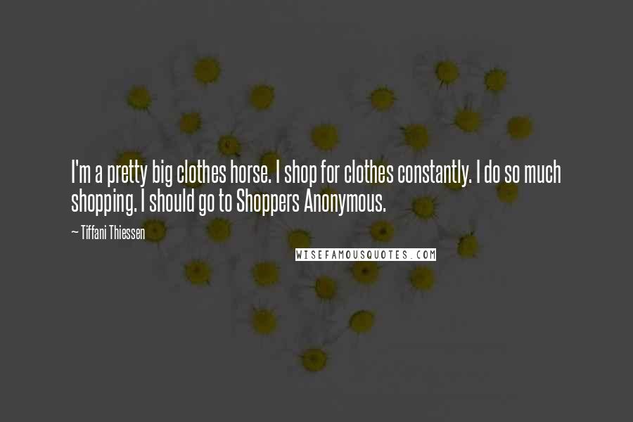 Tiffani Thiessen Quotes: I'm a pretty big clothes horse. I shop for clothes constantly. I do so much shopping. I should go to Shoppers Anonymous.