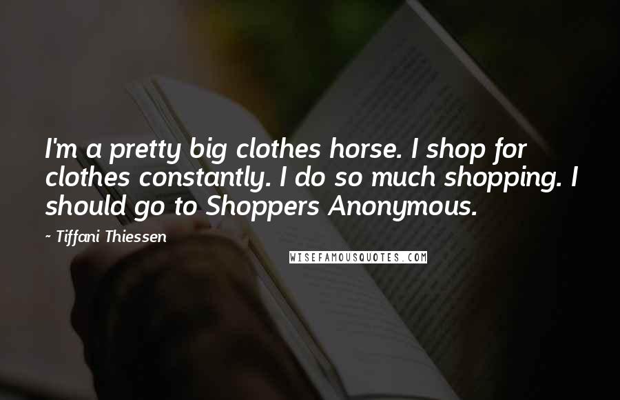 Tiffani Thiessen Quotes: I'm a pretty big clothes horse. I shop for clothes constantly. I do so much shopping. I should go to Shoppers Anonymous.