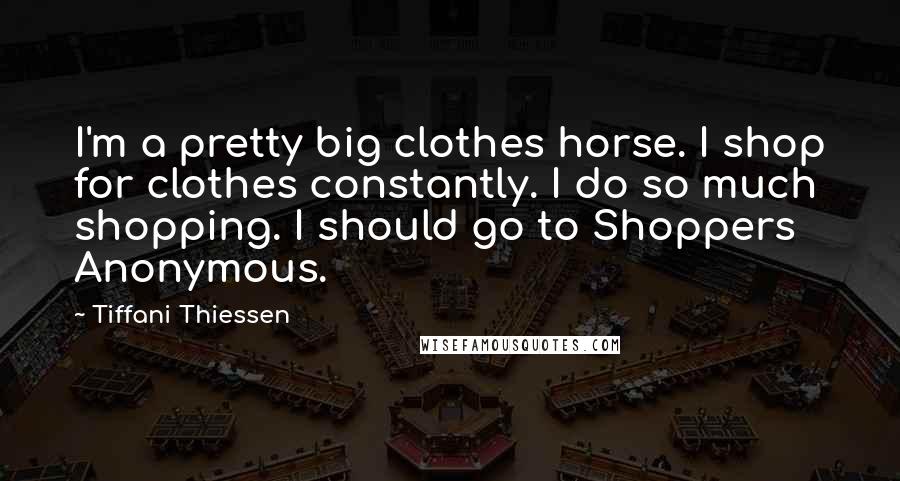 Tiffani Thiessen Quotes: I'm a pretty big clothes horse. I shop for clothes constantly. I do so much shopping. I should go to Shoppers Anonymous.