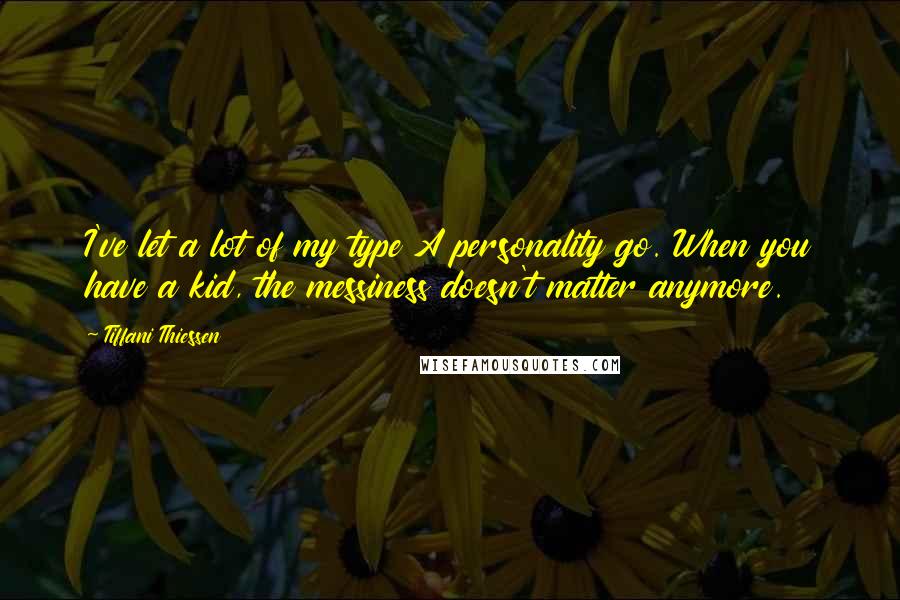 Tiffani Thiessen Quotes: I've let a lot of my type A personality go. When you have a kid, the messiness doesn't matter anymore.