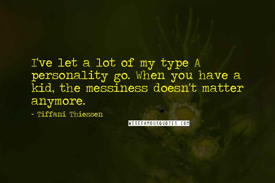 Tiffani Thiessen Quotes: I've let a lot of my type A personality go. When you have a kid, the messiness doesn't matter anymore.