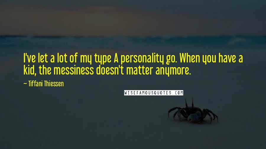 Tiffani Thiessen Quotes: I've let a lot of my type A personality go. When you have a kid, the messiness doesn't matter anymore.