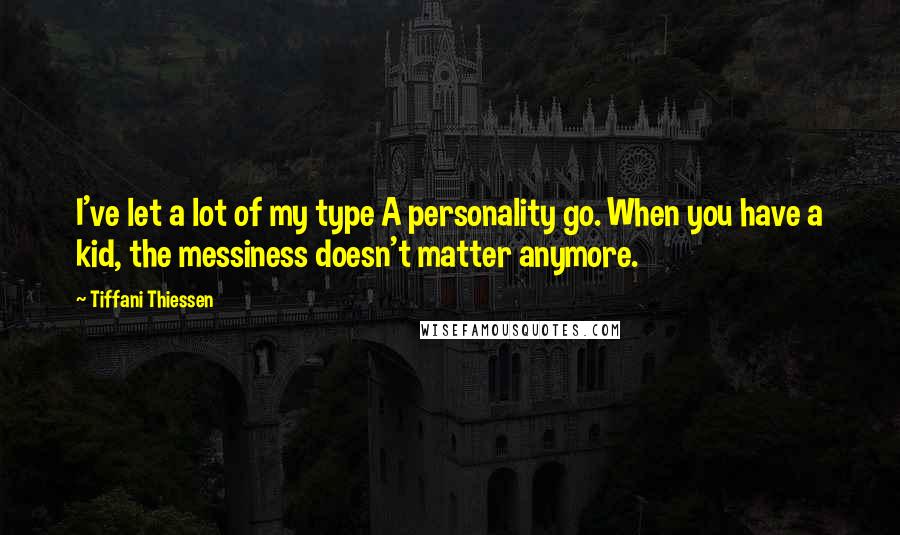 Tiffani Thiessen Quotes: I've let a lot of my type A personality go. When you have a kid, the messiness doesn't matter anymore.