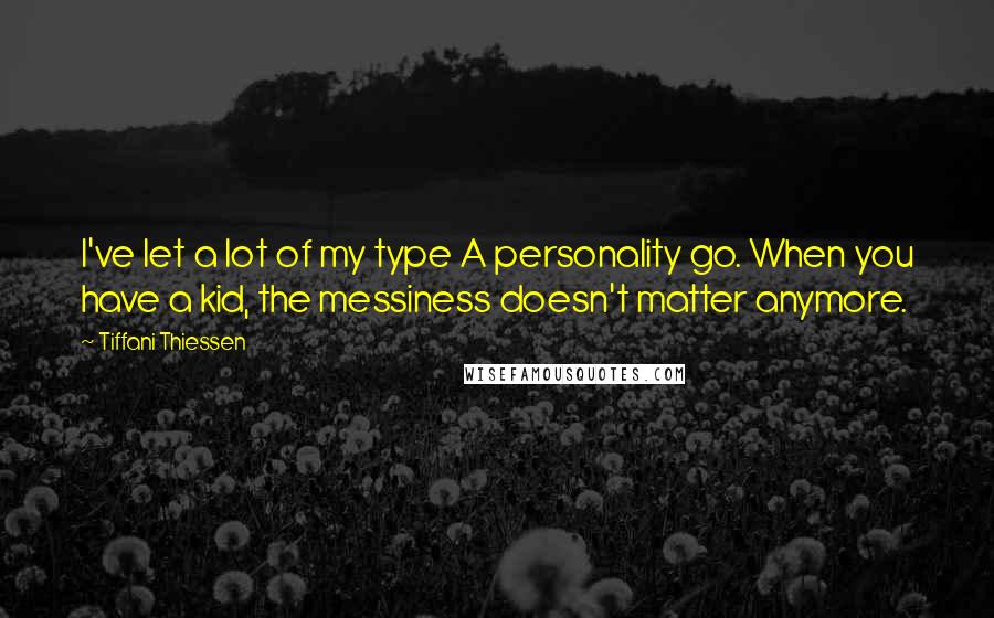 Tiffani Thiessen Quotes: I've let a lot of my type A personality go. When you have a kid, the messiness doesn't matter anymore.