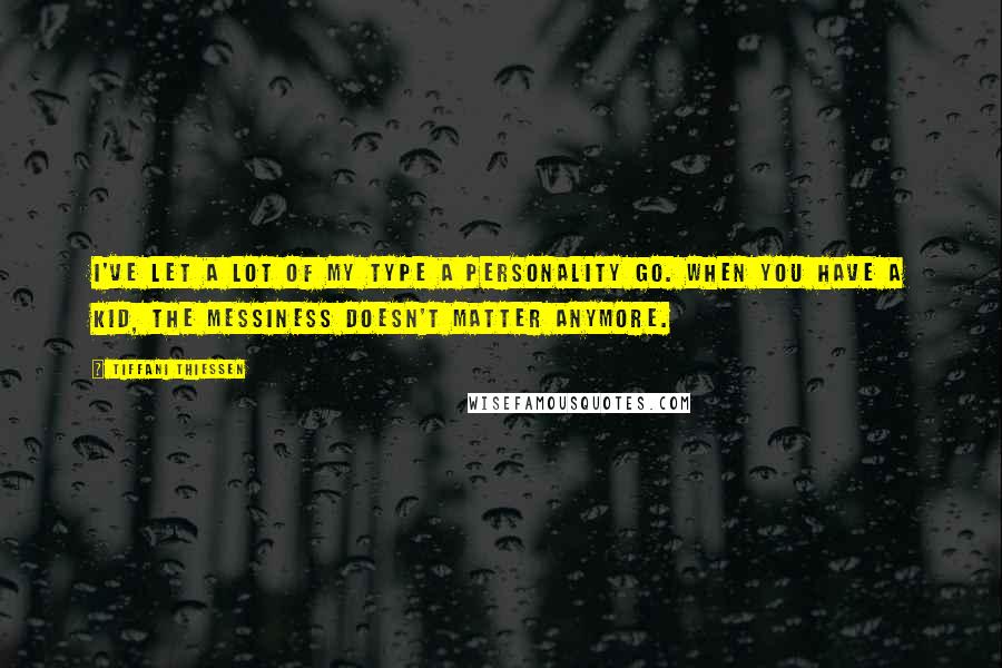 Tiffani Thiessen Quotes: I've let a lot of my type A personality go. When you have a kid, the messiness doesn't matter anymore.