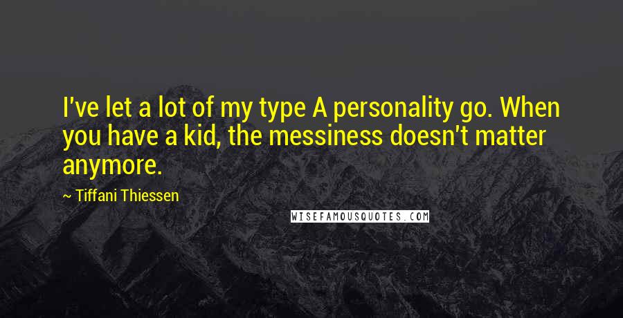 Tiffani Thiessen Quotes: I've let a lot of my type A personality go. When you have a kid, the messiness doesn't matter anymore.