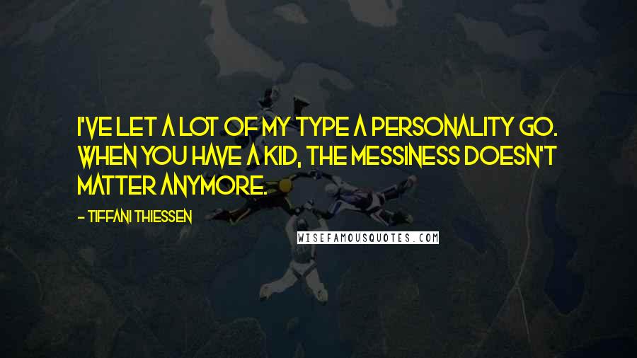 Tiffani Thiessen Quotes: I've let a lot of my type A personality go. When you have a kid, the messiness doesn't matter anymore.