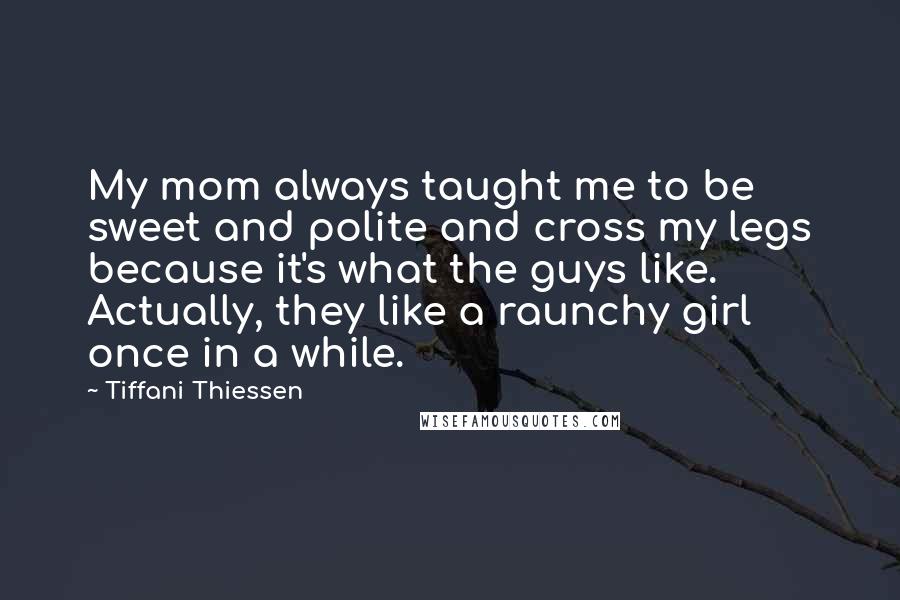 Tiffani Thiessen Quotes: My mom always taught me to be sweet and polite and cross my legs because it's what the guys like. Actually, they like a raunchy girl once in a while.