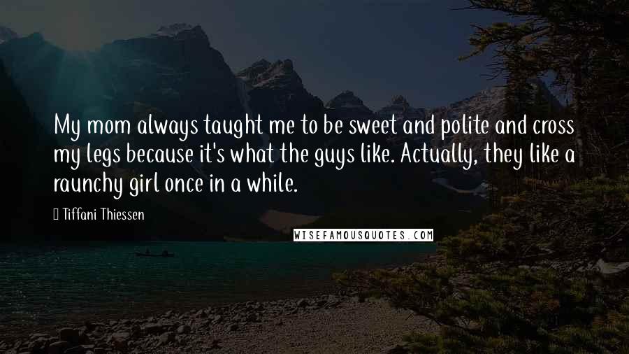 Tiffani Thiessen Quotes: My mom always taught me to be sweet and polite and cross my legs because it's what the guys like. Actually, they like a raunchy girl once in a while.